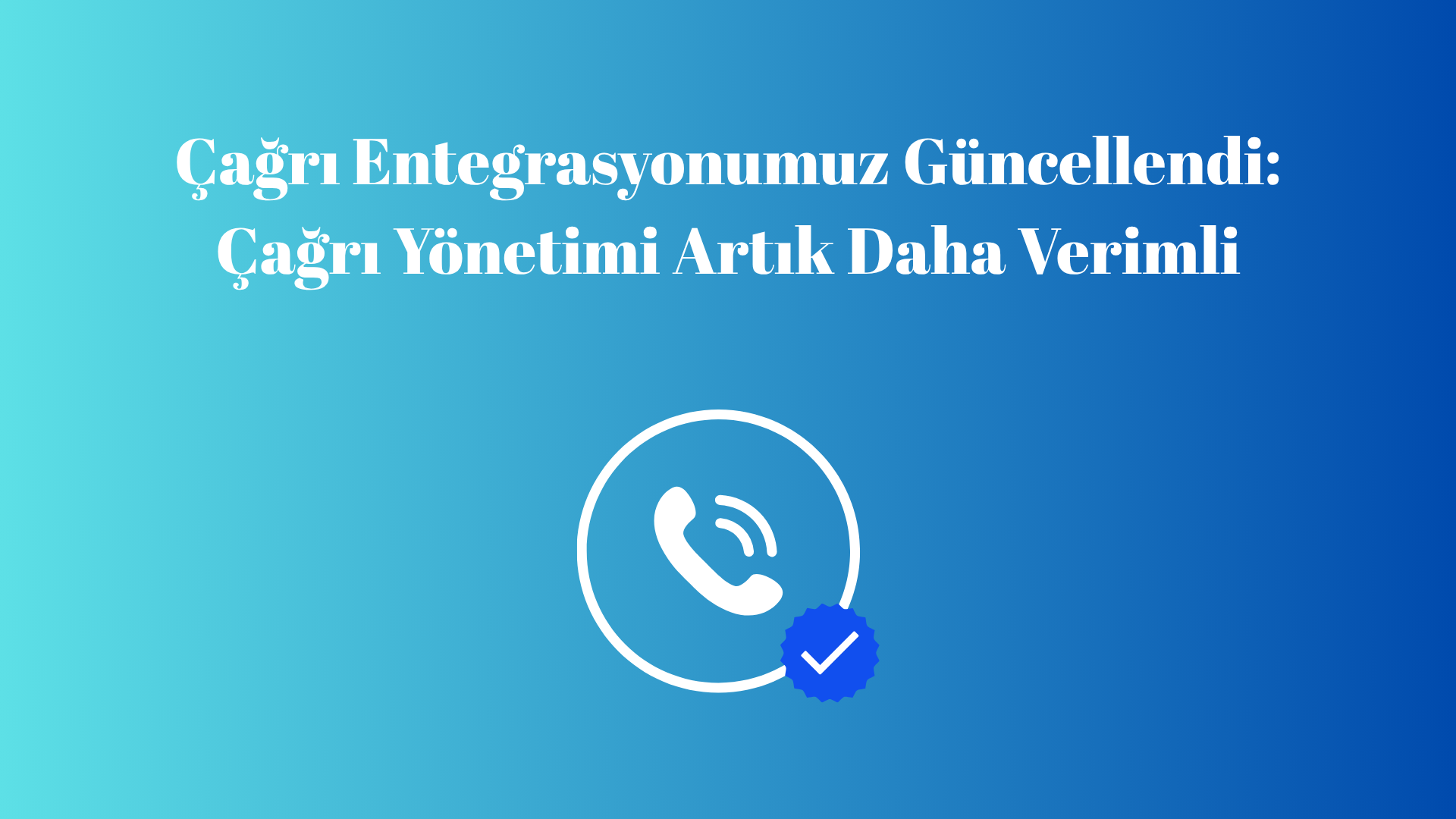 Çağrı Entegrasyonumuz Güncellendi: Çağrı Yönetimi Artık Daha Verimli